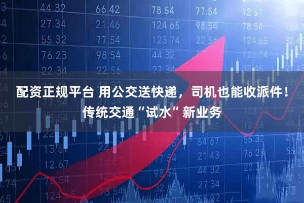配资正规平台 用公交送快递，司机也能收派件！传统交通“试水”新业务