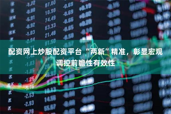 配资网上炒股配资平台 “两新”精准，彰显宏观调控前瞻性有效性