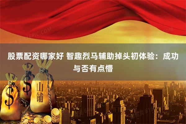 股票配资哪家好 智趣烈马辅助掉头初体验：成功与否有点懵