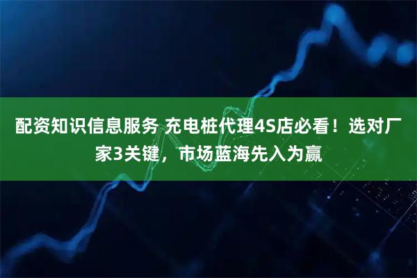 配资知识信息服务 充电桩代理4S店必看！选对厂家3关键，市场蓝海先入为赢