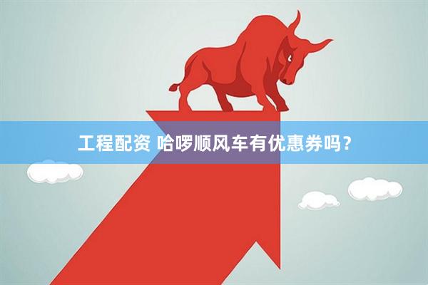 工程配资 哈啰顺风车有优惠券吗？