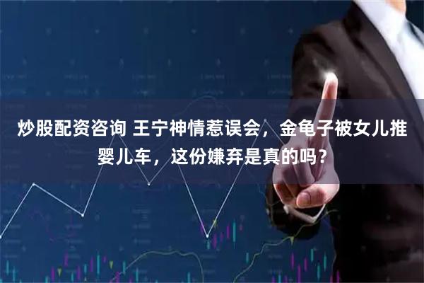 炒股配资咨询 王宁神情惹误会，金龟子被女儿推婴儿车，这份嫌弃是真的吗？