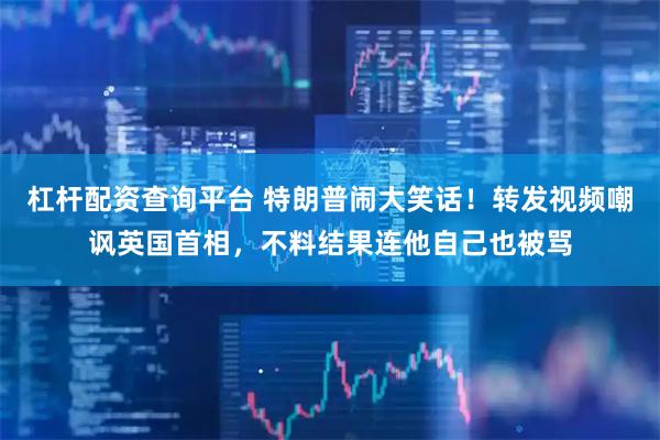 杠杆配资查询平台 特朗普闹大笑话！转发视频嘲讽英国首相，不料结果连他自己也被骂