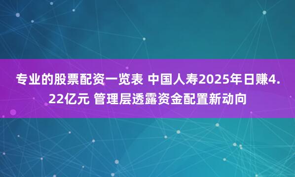 专业的股票配资一览表 中国人寿2025年日赚4.22亿元 管理层透露资金配置新动向