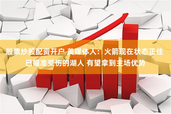 股票炒股配资开户 美媒体人：火箭现在状态正佳 已瞄准受伤的湖人 有望拿到主场优势