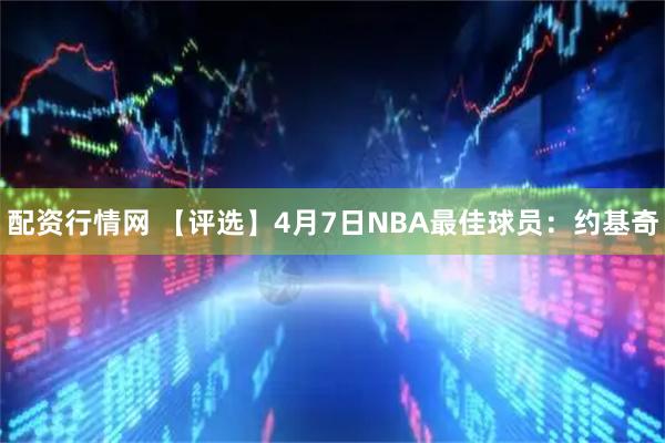 配资行情网 【评选】4月7日NBA最佳球员：约基奇