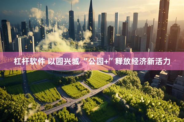 杠杆软件 以园兴城 “公园+”释放经济新活力
