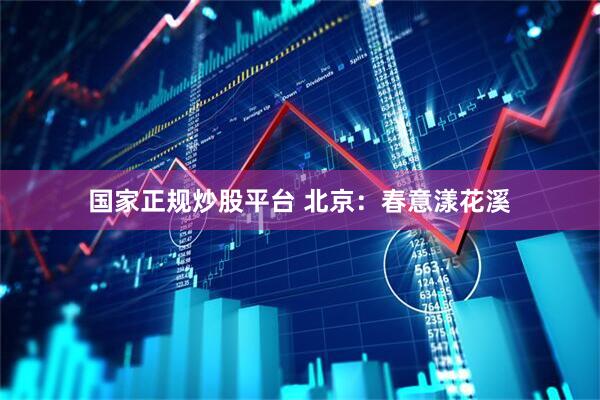 国家正规炒股平台 北京：春意漾花溪