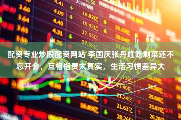 配资专业炒股配资网站 李国庆张丹红吃剩菜还不忘开会，互相指责太真实，生活习惯差异大