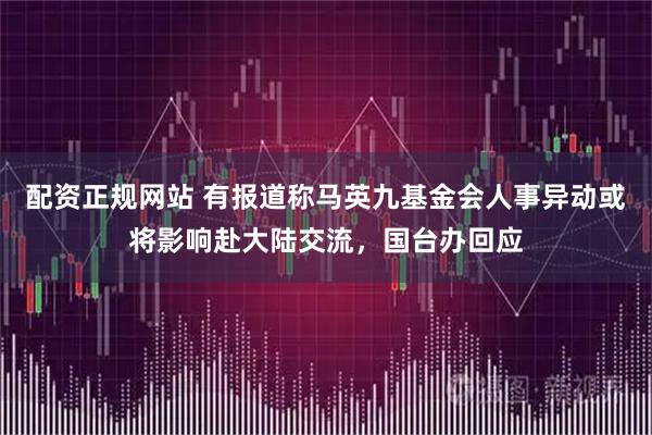 配资正规网站 有报道称马英九基金会人事异动或将影响赴大陆交流，国台办回应
