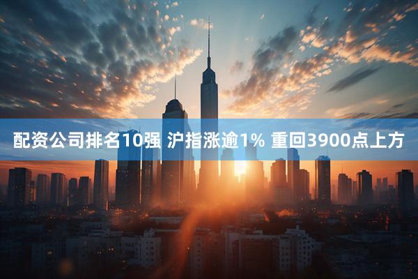配资公司排名10强 沪指涨逾1% 重回3900点上方