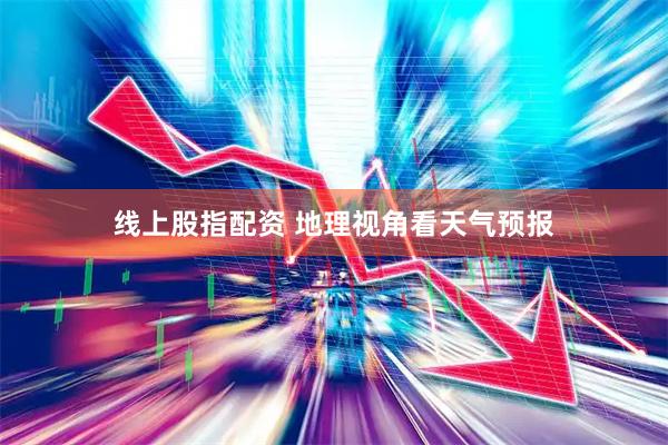 线上股指配资 地理视角看天气预报