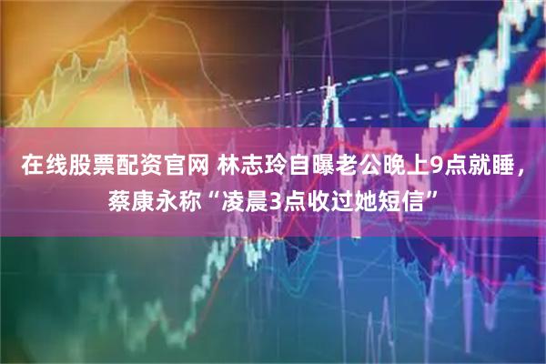 在线股票配资官网 林志玲自曝老公晚上9点就睡，蔡康永称“凌晨3点收过她短信”