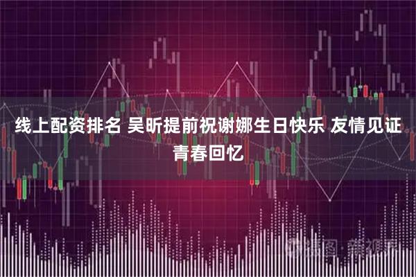 线上配资排名 吴昕提前祝谢娜生日快乐 友情见证青春回忆