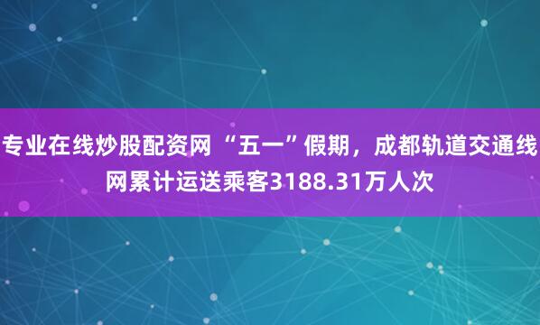 专业在线炒股配资网 “五一”假期，成都轨道交通线网累计运送乘客3188.31万人次
