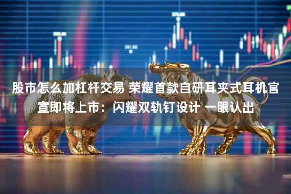 股市怎么加杠杆交易 荣耀首款自研耳夹式耳机官宣即将上市：闪耀双轨钉设计 一眼认出