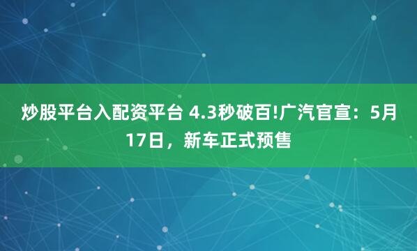 炒股平台入配资平台 4.3秒破百!广汽官宣：5月17日，新车正式预售