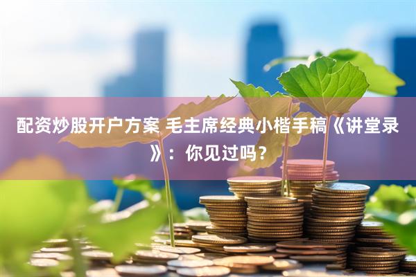 配资炒股开户方案 毛主席经典小楷手稿《讲堂录》：你见过吗？