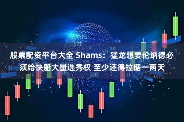 股票配资平台大全 Shams：猛龙想要伦纳德必须给快船大量选秀权 至少还得拉锯一两天