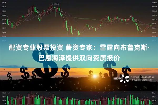 配资专业股票投资 薪资专家：雷霆向布鲁克斯·巴恩海泽提供双向资质报价