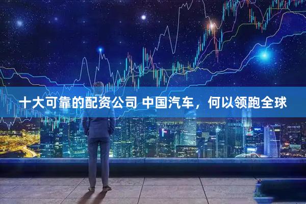 十大可靠的配资公司 中国汽车，何以领跑全球