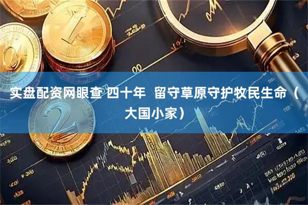 实盘配资网眼查 四十年  留守草原守护牧民生命（大国小家）