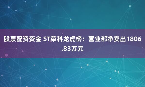 股票配资资金 ST荣科龙虎榜：营业部净卖出1806.83万元