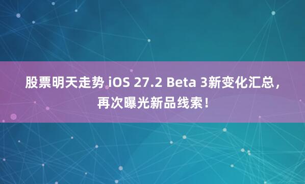 股票明天走势 iOS 27.2 Beta 3新变化汇总，再次曝光新品线索！