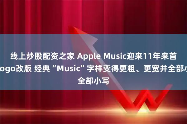 线上炒股配资之家 Apple Music迎来11年来首次Logo改版 经典“Music”字样变得更粗、更宽并全部小写